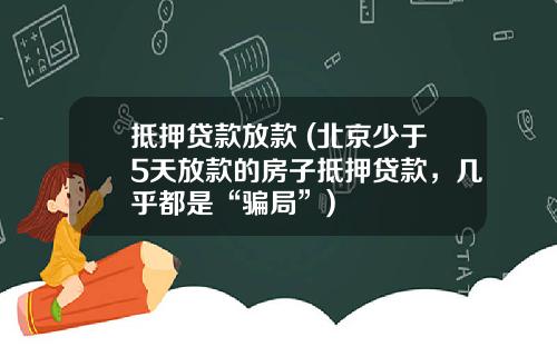 抵押贷款放款 (北京少于5天放款的房子抵押贷款,几乎都是“骗局”)