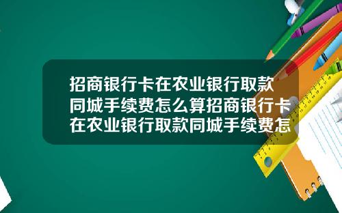 招商银行卡在农业银行取款同城手续费怎么算招商银行卡在农业银行取款同城手续费怎么算的