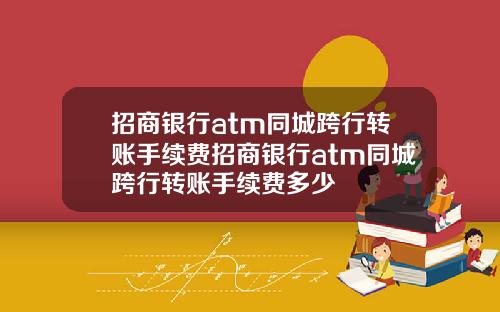 招商银行atm同城跨行转账手续费招商银行atm同城跨行转账手续费多少