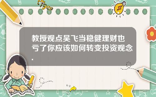 教授观点吴飞当稳健理财也亏了你应该如何转变投资观念.