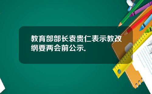 教育部部长袁贵仁表示教改纲要两会前公示.