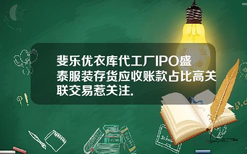斐乐优衣库代工厂IPO盛泰服装存货应收账款占比高关联交易惹关注.