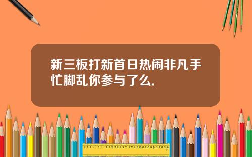 新三板打新首日热闹非凡手忙脚乱你参与了么.