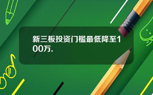新三板投资门槛最低降至100万.