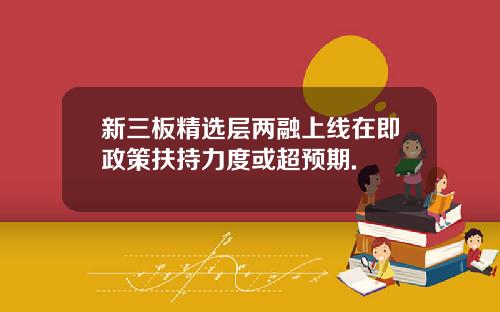 新三板精选层两融上线在即政策扶持力度或超预期.