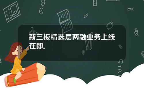新三板精选层两融业务上线在即.
