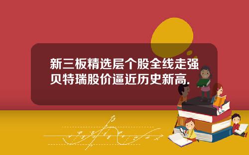 新三板精选层个股全线走强贝特瑞股价逼近历史新高.