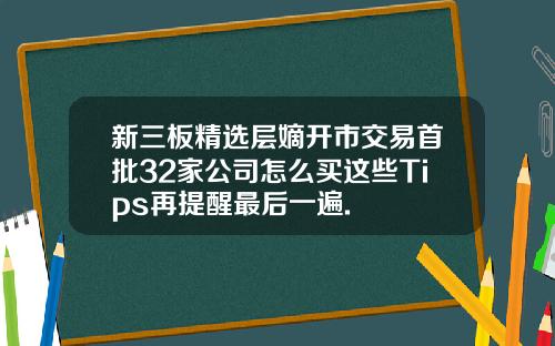 新三板精选层嫡开市交易首批32家公司怎么买这些Tips再提醒最后一遍.