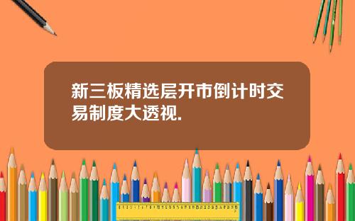 新三板精选层开市倒计时交易制度大透视.