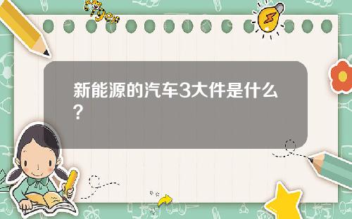 新能源的汽车3大件是什么？