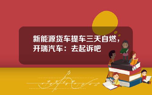 新能源货车提车三天自燃，开瑞汽车：去起诉吧
