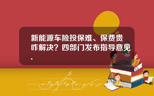 新能源车险投保难、保费贵咋解决？四部门发布指导意见.