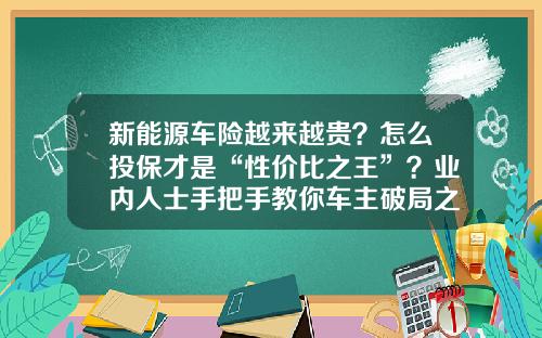 新能源车险越来越贵？怎么投保才是“性价比之王”？业内人士手把手教你车主破局之道.