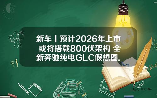 新车丨预计2026年上市 或将搭载800伏架构 全新奔驰纯电GLC假想图.