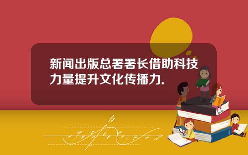 新闻出版总署署长借助科技力量提升文化传播力.