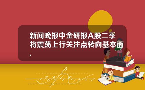 新闻晚报中金研报A股二季将震荡上行关注点转向基本面.