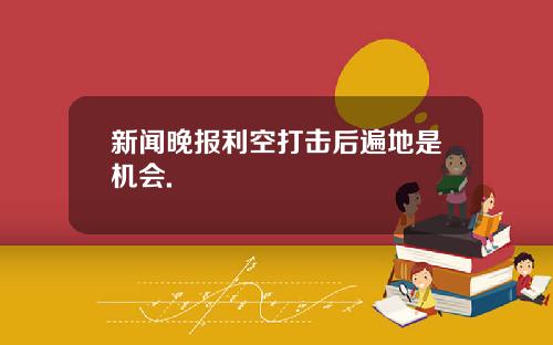 新闻晚报利空打击后遍地是机会.