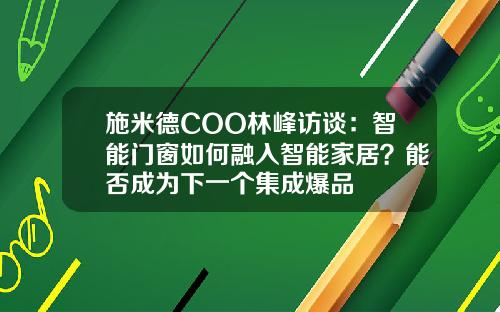 施米德COO林峰访谈：智能门窗如何融入智能家居？能否成为下一个集成爆品