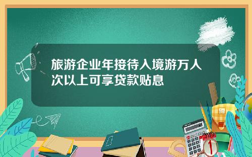旅游企业年接待入境游万人次以上可享贷款贴息