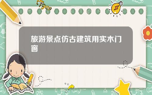 旅游景点仿古建筑用实木门窗