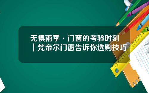 无惧雨季·门窗的考验时刻｜梵帝尔门窗告诉你选购技巧
