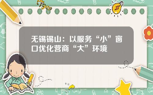 无锡锡山：以服务“小”窗口优化营商“大”环境