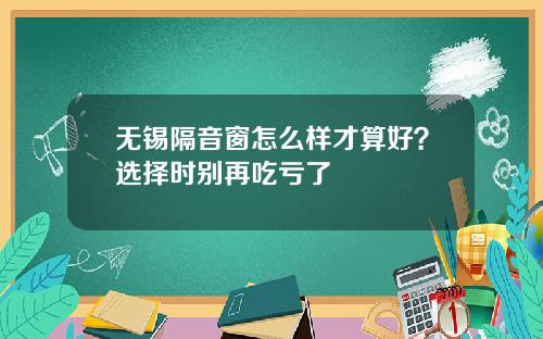 无锡隔音窗怎么样才算好？选择时别再吃亏了