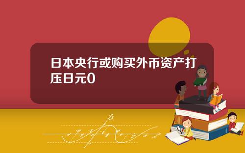 日本央行或购买外币资产打压日元0