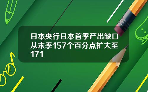 日本央行日本首季产出缺口从末季157个百分点扩大至171