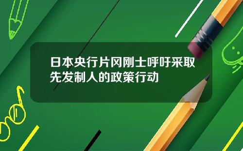 日本央行片冈刚士呼吁采取先发制人的政策行动