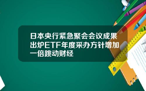 日本央行紧急聚会会议成果出炉ETF年度采办方针增加一倍跳动财经
