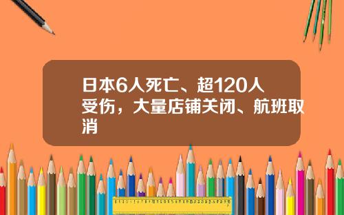 日本6人死亡、超120人受伤，大量店铺关闭、航班取消
