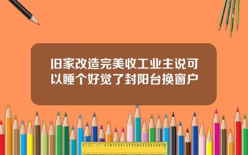 旧家改造完美收工业主说可以睡个好觉了封阳台换窗户