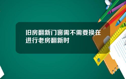 旧房翻新门窗需不需要换在进行老房翻新时