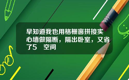 早知道我也用格栅窗拼接实心墙做隔断，隔出卧室，又省了5㎡空间