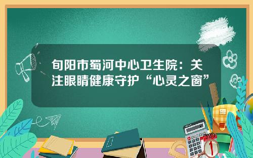 旬阳市蜀河中心卫生院：关注眼睛健康守护“心灵之窗”