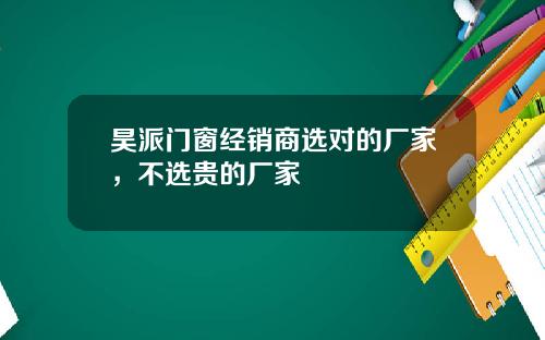 昊派门窗经销商选对的厂家，不选贵的厂家
