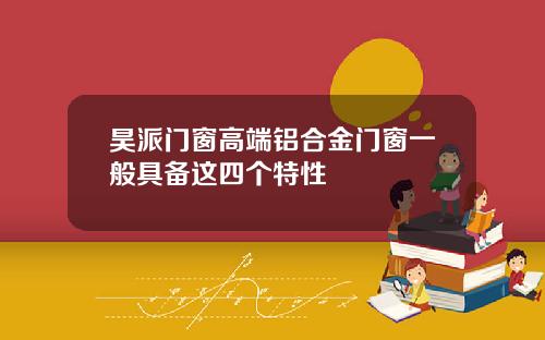 昊派门窗高端铝合金门窗一般具备这四个特性