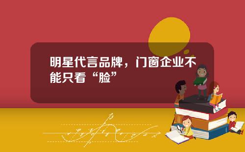 明星代言品牌，门窗企业不能只看“脸”