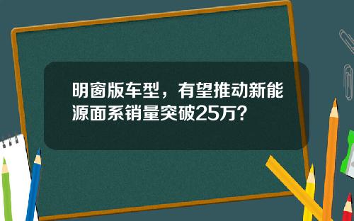 明窗版车型，有望推动新能源面系销量突破25万？