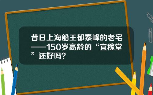 昔日上海船王郁泰峰的老宅——150岁高龄的“宜稼堂”还好吗？
