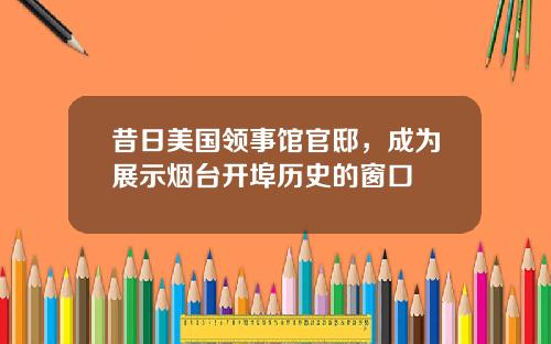 昔日美国领事馆官邸，成为展示烟台开埠历史的窗口