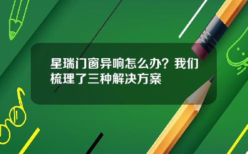 星瑞门窗异响怎么办？我们梳理了三种解决方案