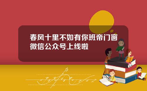 春风十里不如有你班帝门窗微信公众号上线啦