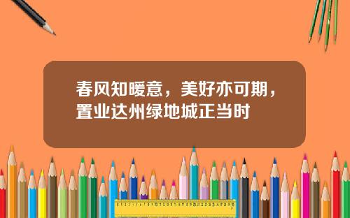 春风知暖意，美好亦可期，置业达州绿地城正当时