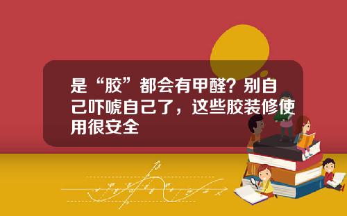 是“胶”都会有甲醛？别自己吓唬自己了，这些胶装修使用很安全