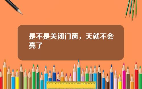 是不是关闭门窗，天就不会亮了