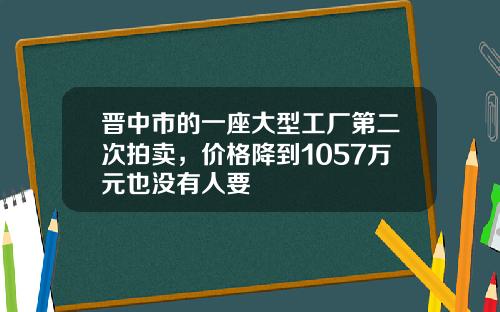 晋中市的一座大型工厂第二次拍卖，价格降到1057万元也没有人要