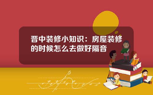 晋中装修小知识：房屋装修的时候怎么去做好隔音