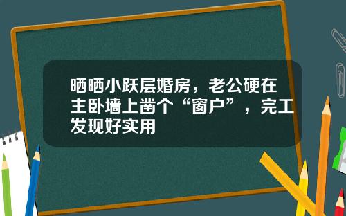 晒晒小跃层婚房，老公硬在主卧墙上凿个“窗户”，完工发现好实用